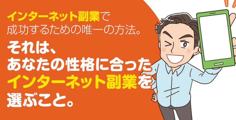 インターネット副業で成功するための唯一の方法。それは、あなたの性格に合ったインターネット副業を選ぶこと。