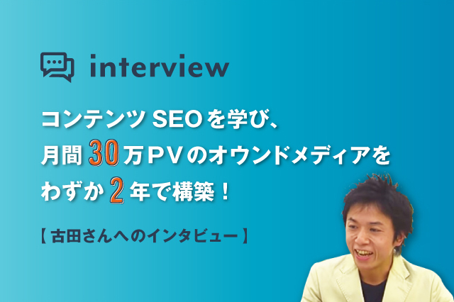 コンテンツSEOを学び、月間30万PVのオウンドメディアをわずか2年で構築！古田さんへインタビュー
